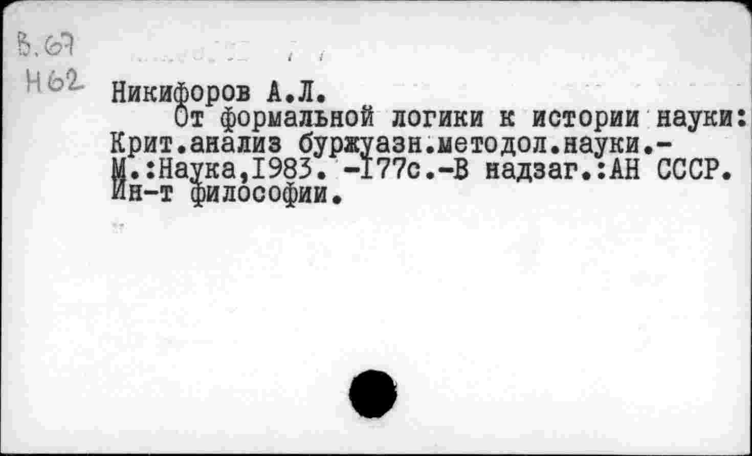 ﻿
Никифоров А.Л.
От формальной логики к истории науки: Крит.анализ буржуазн.методол.науки.-М.:Наука,1983. -177с.-В надзаг.:АН СССР. Ин-т философии.